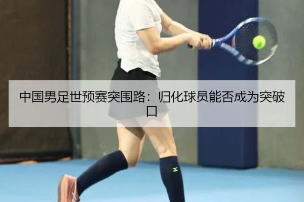 中国男足世预赛突围路：归化球员能否成为突破口